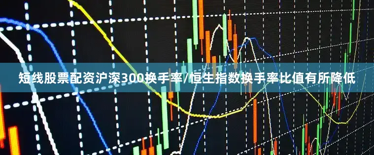 短线股票配资沪深300换手率/恒生指数换手率比值有所降低