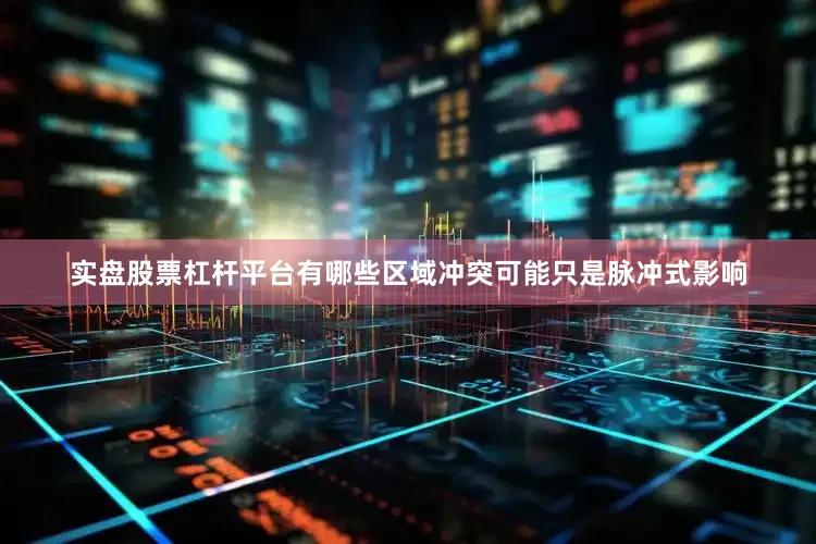 实盘股票杠杆平台有哪些区域冲突可能只是脉冲式影响