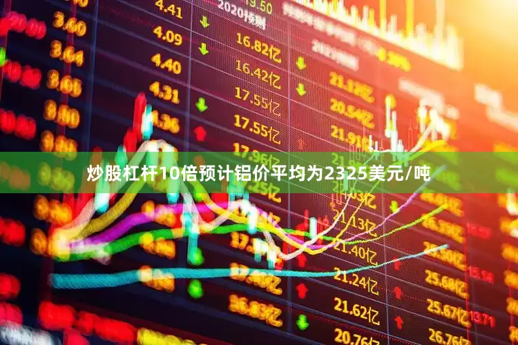 炒股杠杆10倍预计铝价平均为2325美元/吨