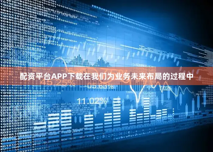 配资平台APP下载在我们为业务未来布局的过程中