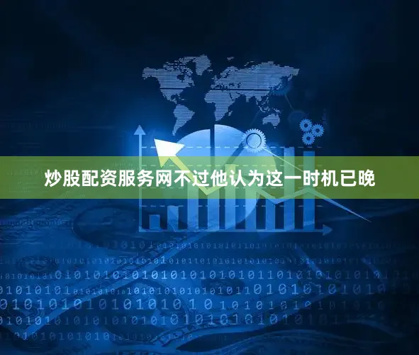 炒股配资服务网不过他认为这一时机已晚
