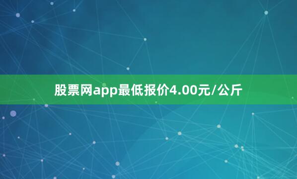 股票网app最低报价4.00元/公斤