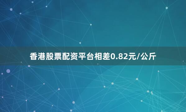 香港股票配资平台相差0.82元/公斤