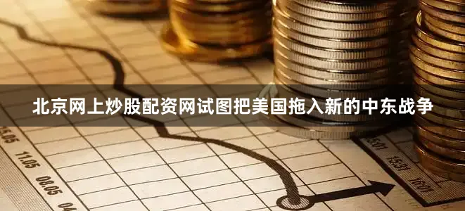 北京网上炒股配资网试图把美国拖入新的中东战争