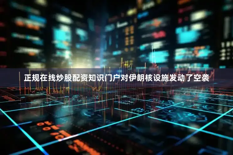 正规在线炒股配资知识门户对伊朗核设施发动了空袭