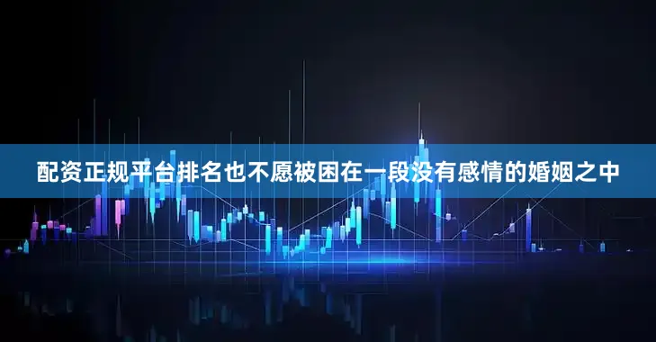 配资正规平台排名也不愿被困在一段没有感情的婚姻之中