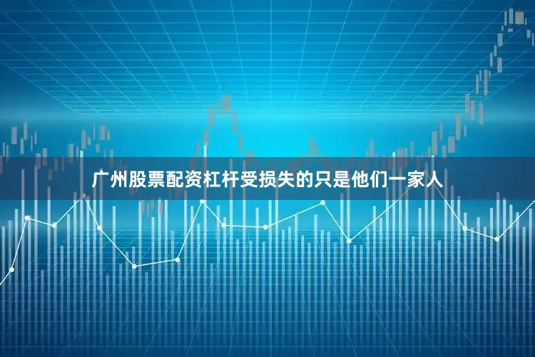 广州股票配资杠杆受损失的只是他们一家人