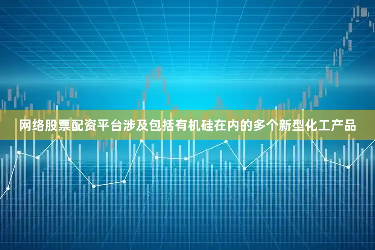 网络股票配资平台涉及包括有机硅在内的多个新型化工产品