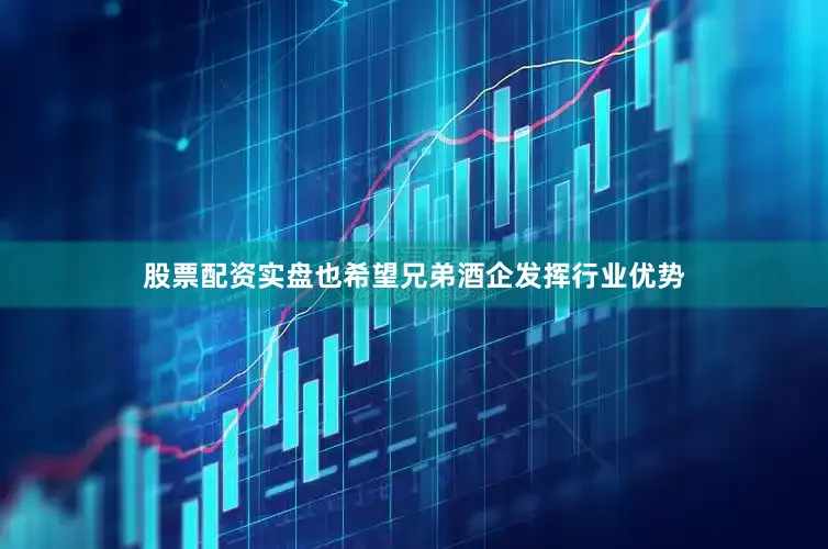 股票配资实盘也希望兄弟酒企发挥行业优势