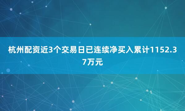 杭州配资近3个交易日已连续净买入累计1152.37万元