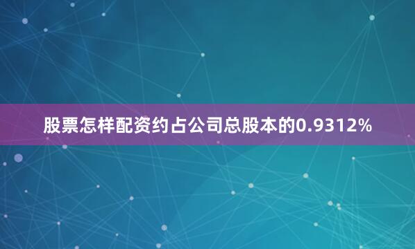 股票怎样配资约占公司总股本的0.9312%