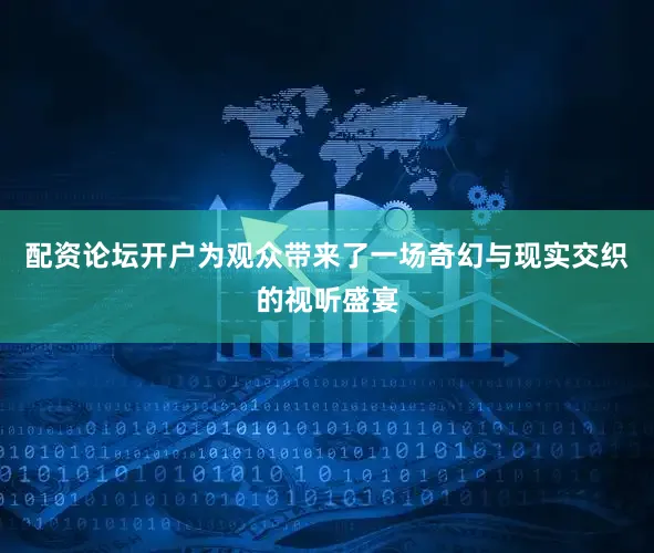 配资论坛开户为观众带来了一场奇幻与现实交织的视听盛宴