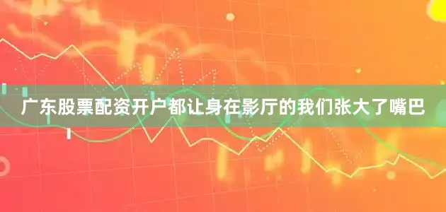 广东股票配资开户都让身在影厅的我们张大了嘴巴