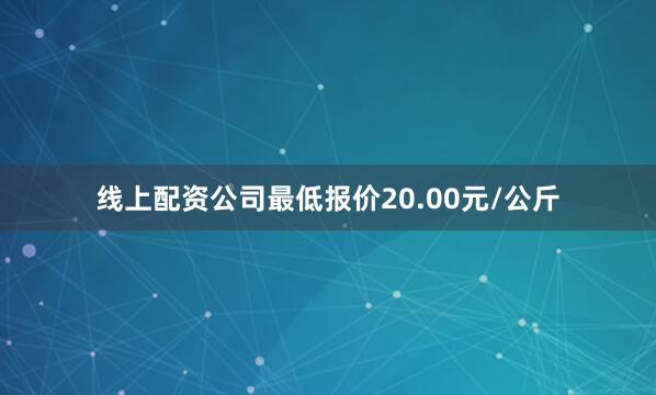 线上配资公司最低报价20.00元/公斤