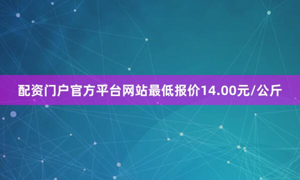 配资门户官方平台网站最低报价14.00元/公斤