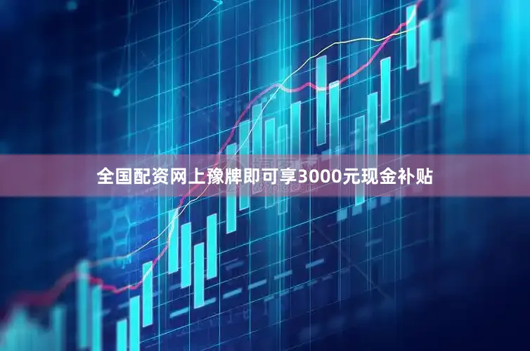 全国配资网上豫牌即可享3000元现金补贴