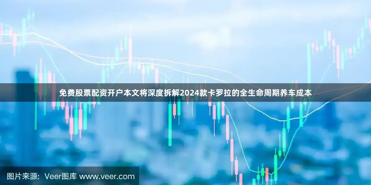 免费股票配资开户本文将深度拆解2024款卡罗拉的全生命周期养车成本
