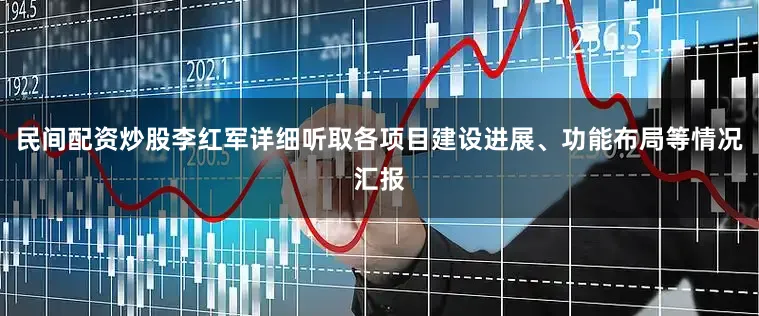 民间配资炒股李红军详细听取各项目建设进展、功能布局等情况汇报