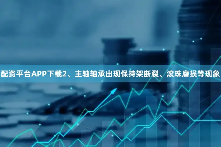 配资平台APP下载2、主轴轴承出现保持架断裂、滚珠磨损等现象