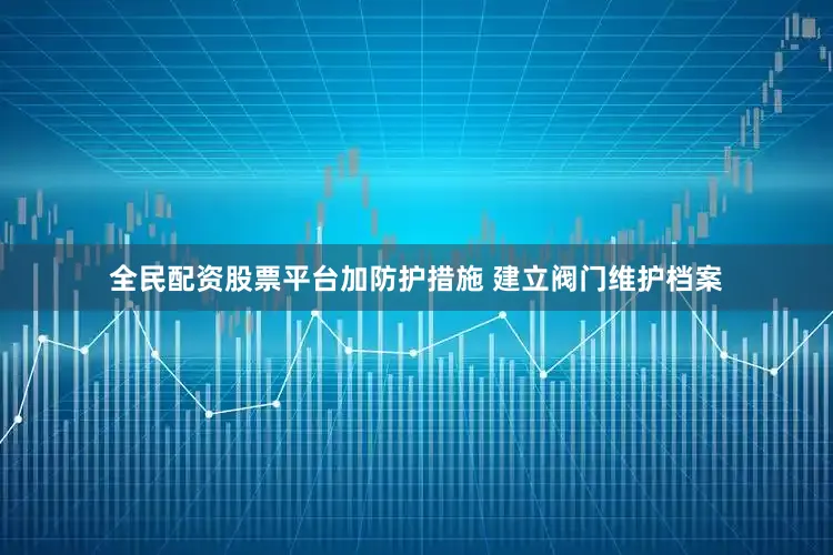 全民配资股票平台加防护措施 建立阀门维护档案