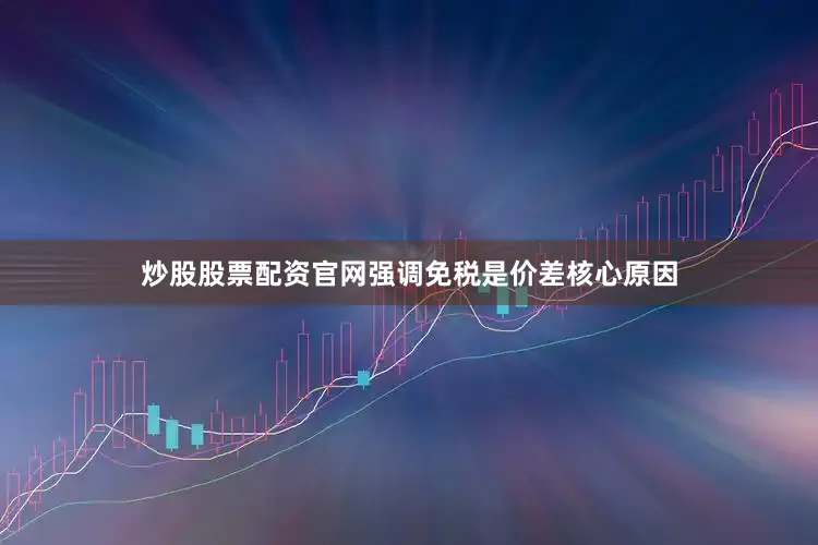 炒股股票配资官网强调免税是价差核心原因