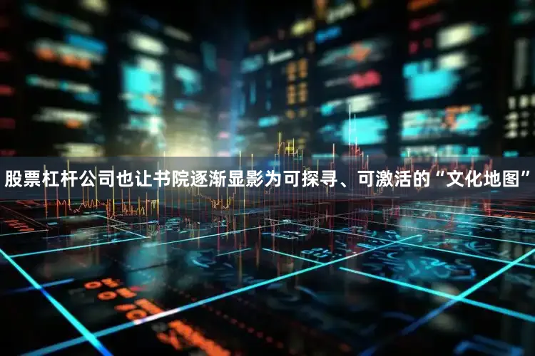 股票杠杆公司也让书院逐渐显影为可探寻、可激活的“文化地图”