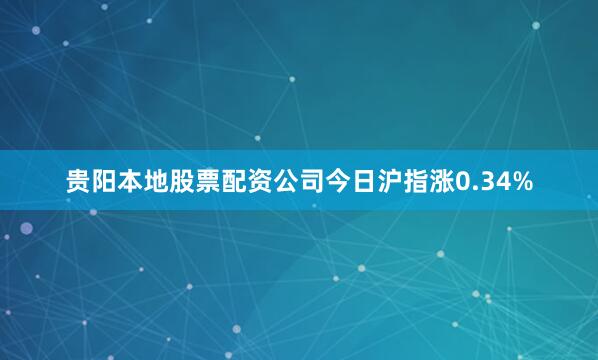 贵阳本地股票配资公司今日沪指涨0.34%