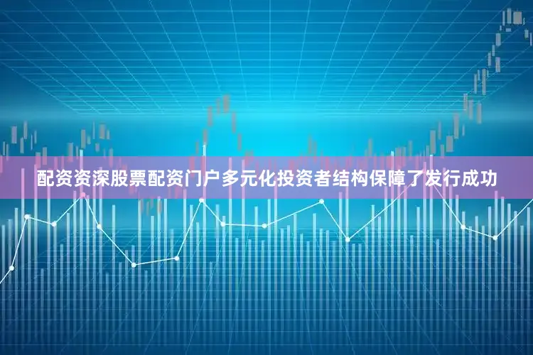 配资资深股票配资门户多元化投资者结构保障了发行成功