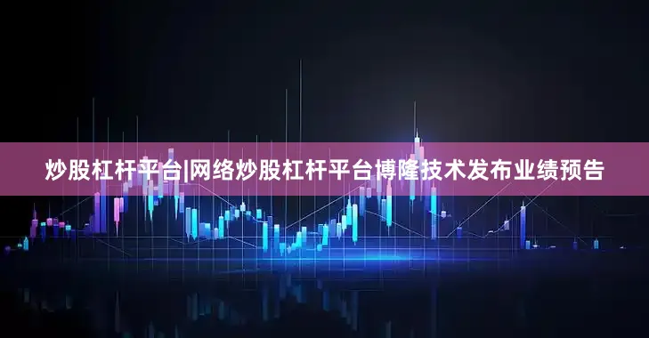 炒股杠杆平台|网络炒股杠杆平台博隆技术发布业绩预告