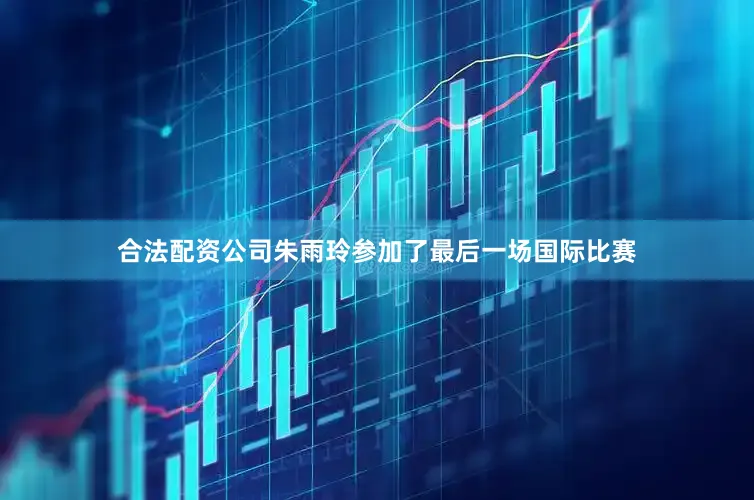 合法配资公司朱雨玲参加了最后一场国际比赛