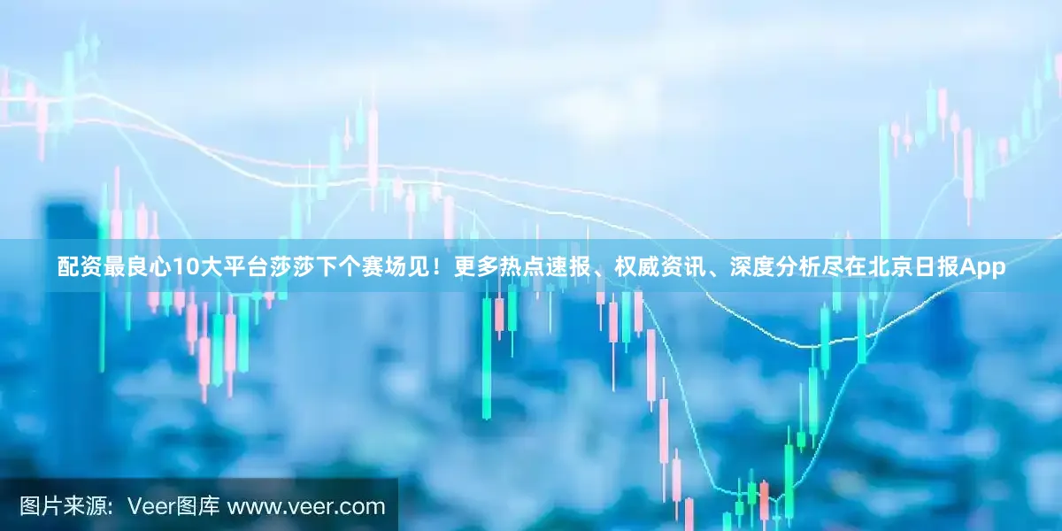 配资最良心10大平台莎莎下个赛场见！更多热点速报、权威资讯、深度分析尽在北京日报App