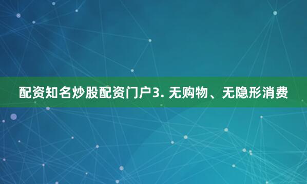 配资知名炒股配资门户3. 无购物、无隐形消费