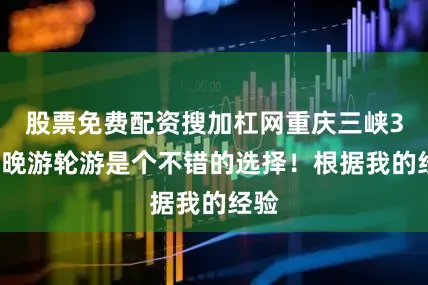 股票免费配资搜加杠网重庆三峡3天2晚游轮游是个不错的选择！根据我的经验