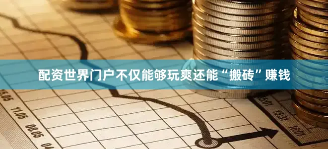配资世界门户不仅能够玩爽还能“搬砖”赚钱