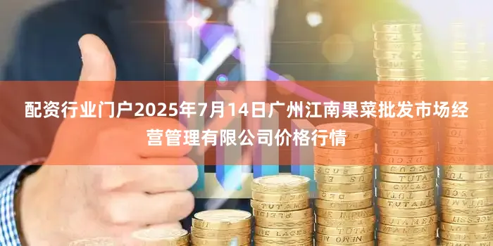 配资行业门户2025年7月14日广州江南果菜批发市场经营管理有限公司价格行情