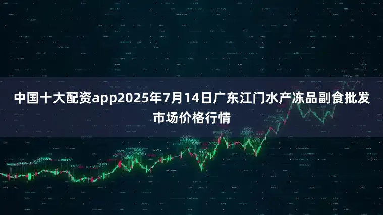 中国十大配资app2025年7月14日广东江门水产冻品副食批发市场价格行情