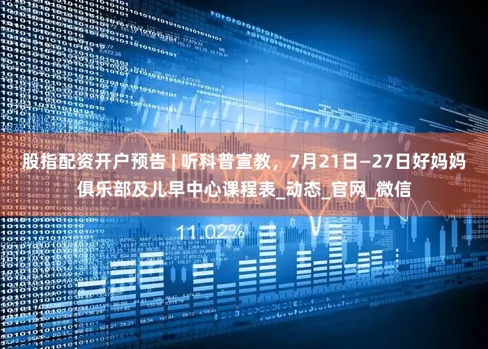 股指配资开户预告 | 听科普宣教，7月21日—27日好妈妈俱乐部及儿早中心课程表_动态_官网_微信