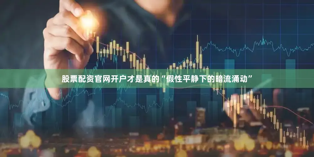 股票配资官网开户才是真的“假性平静下的暗流涌动”