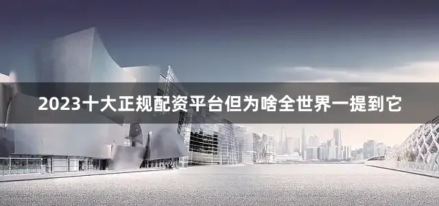 2023十大正规配资平台但为啥全世界一提到它