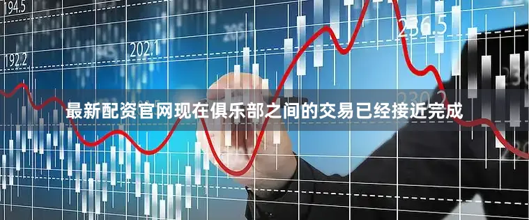 最新配资官网现在俱乐部之间的交易已经接近完成