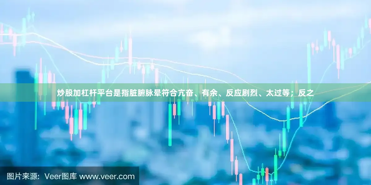 炒股加杠杆平台是指脏腑脉晕符合亢奋、有余、反应剧烈、太过等；反之