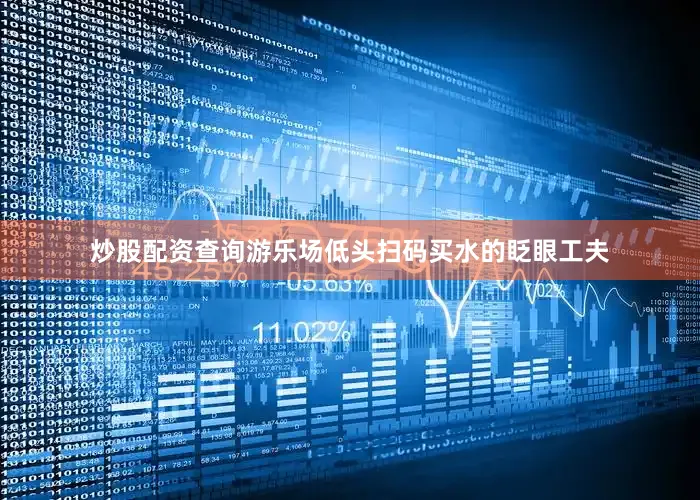 炒股配资查询游乐场低头扫码买水的眨眼工夫