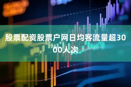 股票配资股票户网日均客流量超3000人次