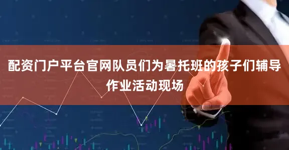 配资门户平台官网队员们为暑托班的孩子们辅导作业活动现场