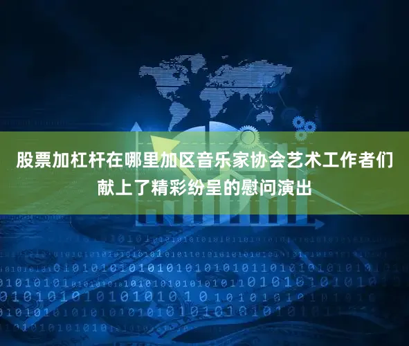 股票加杠杆在哪里加区音乐家协会艺术工作者们献上了精彩纷呈的慰问演出