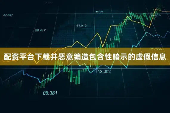 配资平台下载并恶意编造包含性暗示的虚假信息