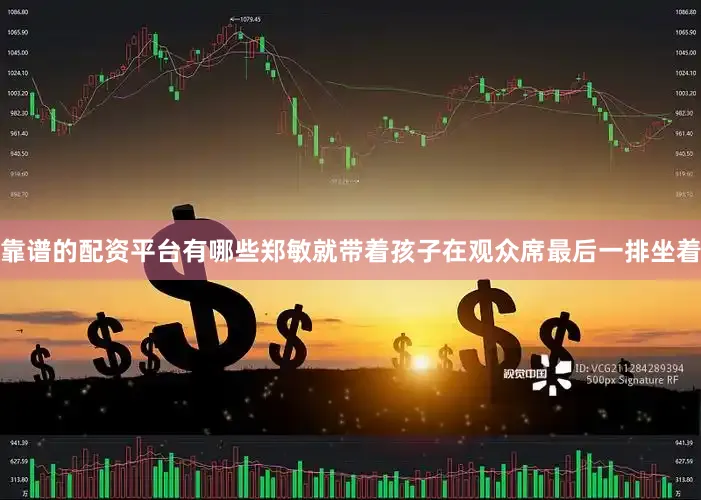 靠谱的配资平台有哪些郑敏就带着孩子在观众席最后一排坐着