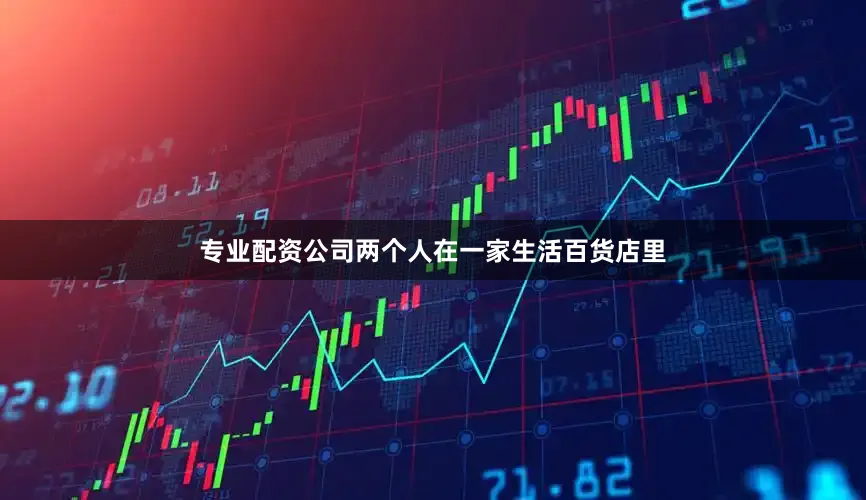 专业配资公司两个人在一家生活百货店里