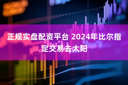 正规实盘配资平台 2024年比尔指定交易去太阳