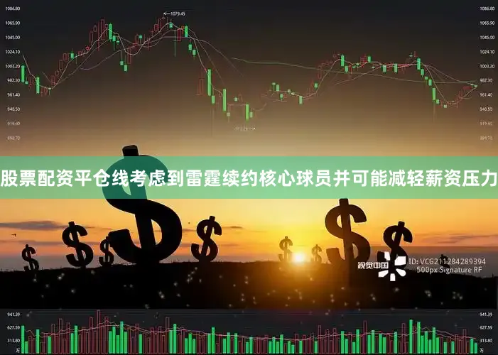 股票配资平仓线考虑到雷霆续约核心球员并可能减轻薪资压力